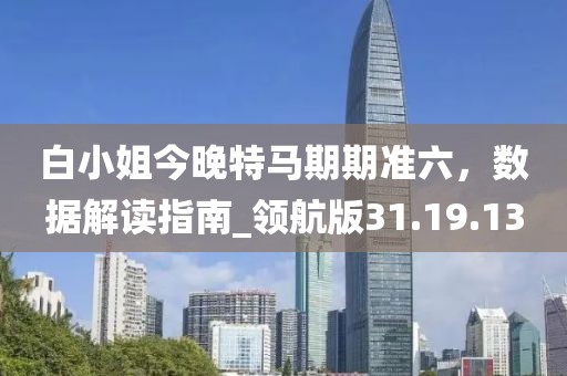 白小姐今晚特馬期期準(zhǔn)六，數(shù)據(jù)解讀指南_領(lǐng)航版31.19.13