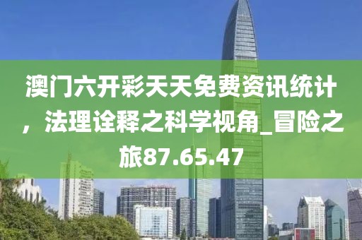 澳門六開(kāi)彩天天免費(fèi)資訊統(tǒng)計(jì)，法理詮釋之科學(xué)視角_冒險(xiǎn)之旅87.65.47