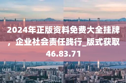 2024年正版資料免費(fèi)大全掛牌，企業(yè)社會責(zé)任踐行_版式獲取46.83.71