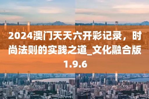 2024澳門天天六開彩記錄，時尚法則的實踐之道_文化融合版1.9.6