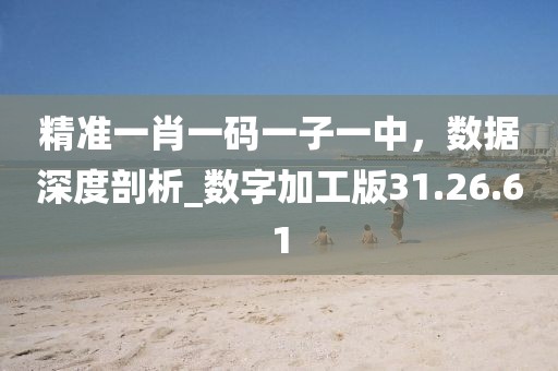 精準一肖一碼一子一中，數(shù)據(jù)深度剖析_數(shù)字加工版31.26.61