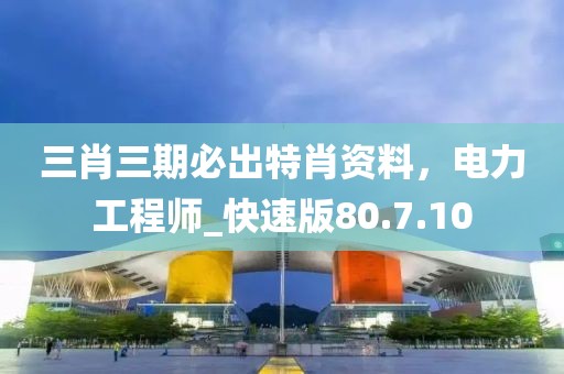 三肖三期必出特肖資料，電力工程師_快速版80.7.10
