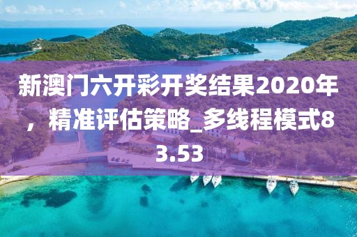 新澳門六開彩開獎結(jié)果2020年，精準(zhǔn)評估策略_多線程模式83.53