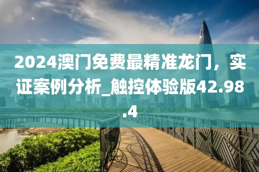 2024澳門免費(fèi)最精準(zhǔn)龍門，實(shí)證案例分析_觸控體驗(yàn)版42.98.4
