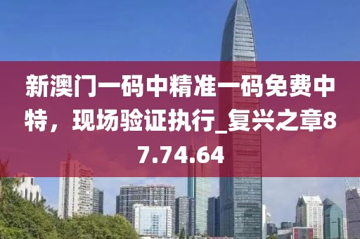 新澳門一碼中精準(zhǔn)一碼免費(fèi)中特，現(xiàn)場驗(yàn)證執(zhí)行_復(fù)興之章87.74.64
