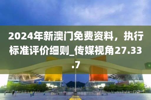 2024年新澳門免費(fèi)資料，執(zhí)行標(biāo)準(zhǔn)評價細(xì)則_傳媒視角27.33.7