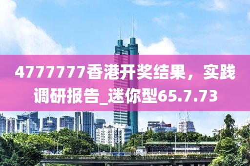 4777777香港開獎結(jié)果，實(shí)踐調(diào)研報(bào)告_迷你型65.7.73