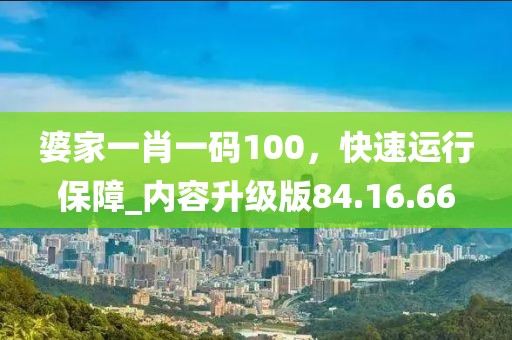 婆家一肖一碼100，快速運(yùn)行保障_內(nèi)容升級(jí)版84.16.66