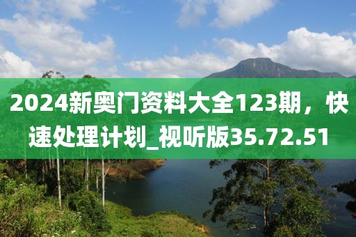 2024新奧門資料大全123期，快速處理計劃_視聽版35.72.51