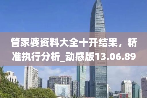 管家婆資料大全十開結(jié)果，精準(zhǔn)執(zhí)行分析_動感版13.06.89