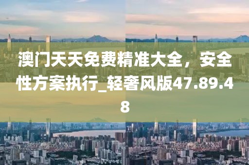 澳門天天免費精準大全，安全性方案執(zhí)行_輕奢風(fēng)版47.89.48