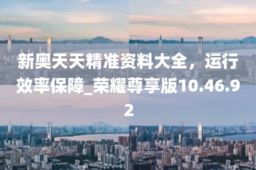 新奧天天精準(zhǔn)資料大全，運(yùn)行效率保障_榮耀尊享版10.46.92