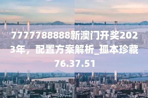 7777788888新澳門(mén)開(kāi)獎(jiǎng)2023年，配置方案解析_孤本珍藏76.37.51