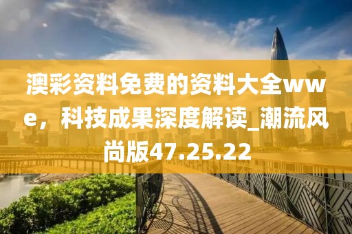 澳彩資料免費(fèi)的資料大全wwe，科技成果深度解讀_潮流風(fēng)尚版47.25.22
