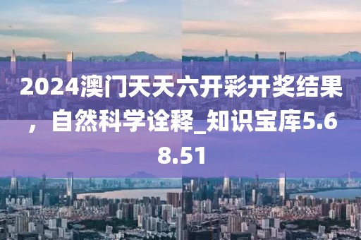 2024澳門天天六開彩開獎結(jié)果，自然科學(xué)詮釋_知識寶庫5.68.51