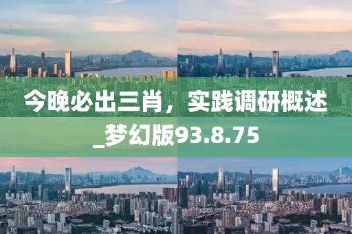 今晚必出三肖，實(shí)踐調(diào)研概述_夢(mèng)幻版93.8.75