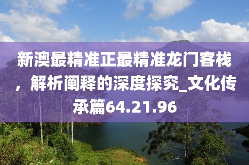 新澳最精準(zhǔn)正最精準(zhǔn)龍門客棧，解析闡釋的深度探究_文化傳承篇64.21.96