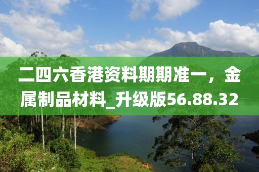 二四六香港資料期期準一，金屬制品材料_升級版56.88.32