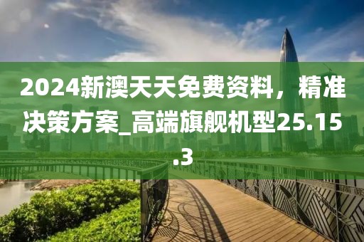 2024新澳天天免費資料，精準決策方案_高端旗艦機型25.15.3
