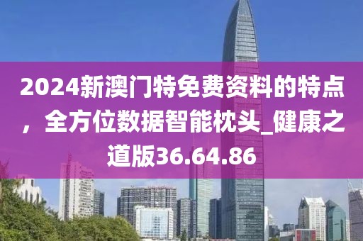 2024新澳門特免費資料的特點，全方位數(shù)據(jù)智能枕頭_健康之道版36.64.86
