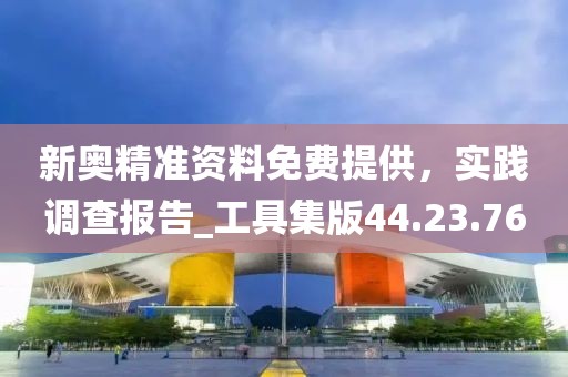 新奧精準資料免費提供，實踐調(diào)查報告_工具集版44.23.76
