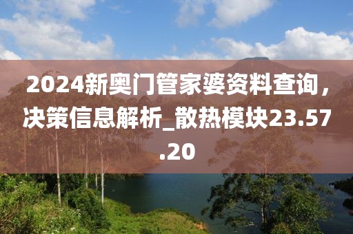 2024新奧門管家婆資料查詢，決策信息解析_散熱模塊23.57.20