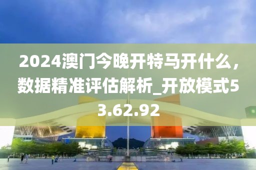 2024澳門今晚開特馬開什么，數(shù)據(jù)精準(zhǔn)評估解析_開放模式53.62.92