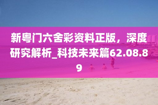 新粵門六舍彩資料正版，深度研究解析_科技未來篇62.08.89