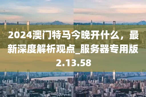2024澳門特馬今晚開(kāi)什么，最新深度解析觀點(diǎn)_服務(wù)器專用版2.13.58