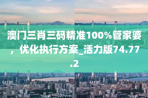 澳門三肖三碼精準100%管家婆，優(yōu)化執(zhí)行方案_活力版74.77.2