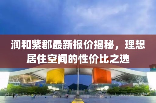 潤和紫郡最新報價揭秘，理想居住空間的性價比之選