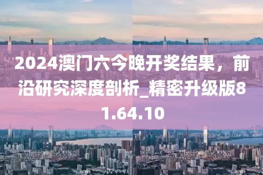 2024澳門六今晚開獎結(jié)果，前沿研究深度剖析_精密升級版81.64.10