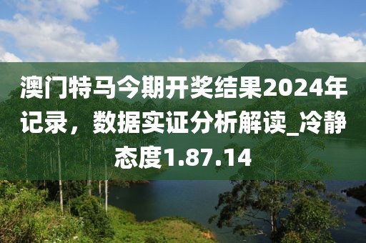 澳門(mén)特馬今期開(kāi)獎(jiǎng)結(jié)果2024年記錄，數(shù)據(jù)實(shí)證分析解讀_冷靜態(tài)度1.87.14