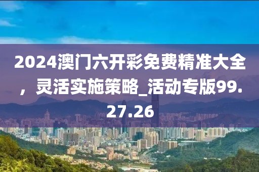 2024澳門六開彩免費精準大全，靈活實施策略_活動專版99.27.26