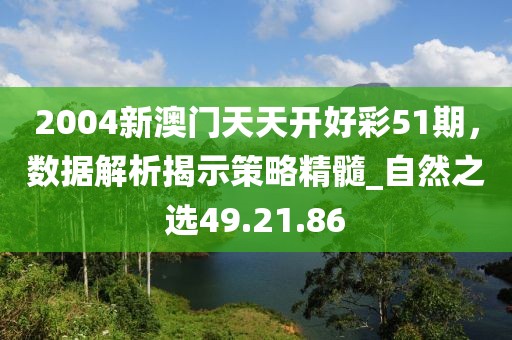2004新澳門天天開好彩51期，數(shù)據(jù)解析揭示策略精髓_自然之選49.21.86