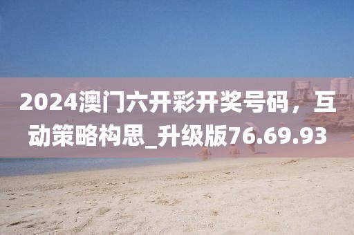 2024澳門六開彩開獎號碼，互動策略構思_升級版76.69.93