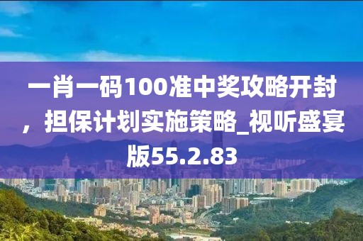 一肖一碼100準(zhǔn)中獎(jiǎng)攻略開封，擔(dān)保計(jì)劃實(shí)施策略_視聽盛宴版55.2.83