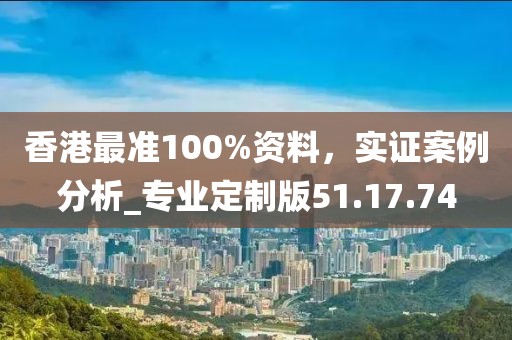 香港最準(zhǔn)100%資料，實(shí)證案例分析_專業(yè)定制版51.17.74