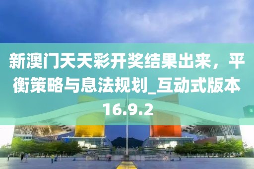 新澳門天天彩開獎結(jié)果出來，平衡策略與息法規(guī)劃_互動式版本16.9.2