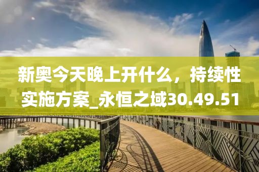 新奧今天晚上開什么，持續(xù)性實(shí)施方案_永恒之域30.49.51