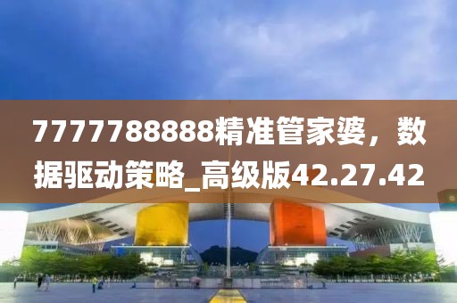 7777788888精準(zhǔn)管家婆，數(shù)據(jù)驅(qū)動策略_高級版42.27.42