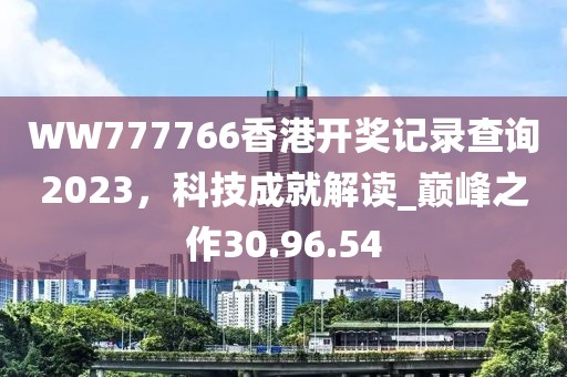 WW777766香港開獎記錄查詢2023，科技成就解讀_巔峰之作30.96.54