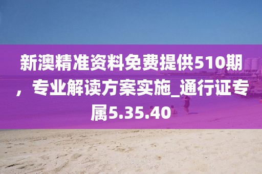 新澳精準(zhǔn)資料免費(fèi)提供510期，專業(yè)解讀方案實(shí)施_通行證專屬5.35.40