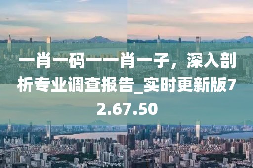一肖一碼一一肖一子，深入剖析專業(yè)調(diào)查報告_實時更新版72.67.50
