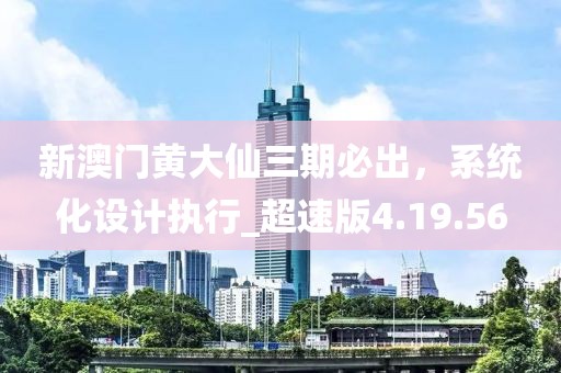 新澳門黃大仙三期必出，系統(tǒng)化設計執(zhí)行_超速版4.19.56
