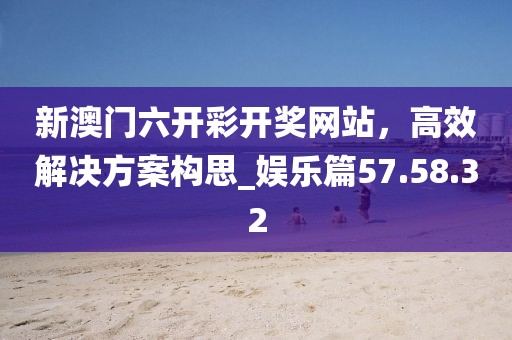 新澳門六開彩開獎網(wǎng)站，高效解決方案構(gòu)思_娛樂篇57.58.32