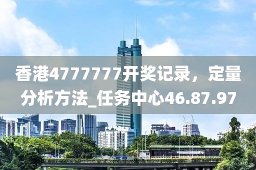 香港4777777開(kāi)獎(jiǎng)記錄，定量分析方法_任務(wù)中心46.87.97