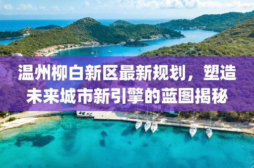 溫州柳白新區(qū)最新規(guī)劃，塑造未來(lái)城市新引擎的藍(lán)圖揭秘