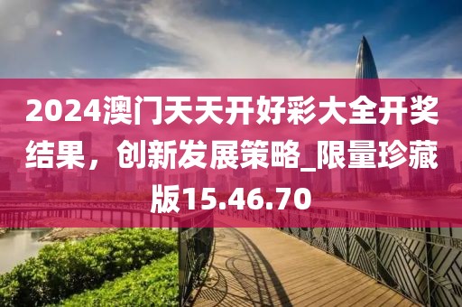 2024澳門(mén)天天開(kāi)好彩大全開(kāi)獎(jiǎng)結(jié)果，創(chuàng)新發(fā)展策略_限量珍藏版15.46.70