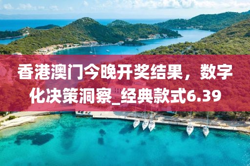 香港澳門今晚開獎結(jié)果，數(shù)字化決策洞察_經(jīng)典款式6.39